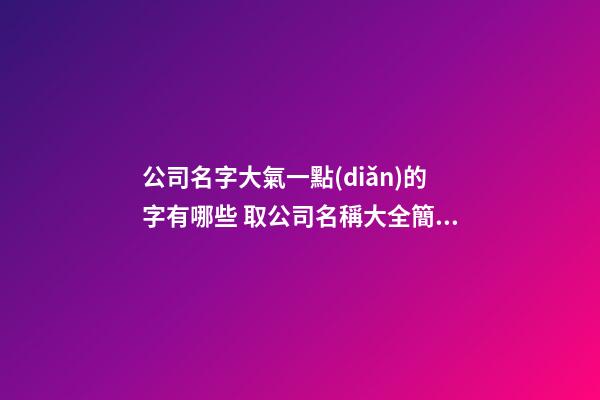 公司名字大氣一點(diǎn)的字有哪些 取公司名稱大全簡單大氣